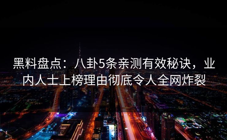 黑料盘点：八卦5条亲测有效秘诀，业内人士上榜理由彻底令人全网炸裂