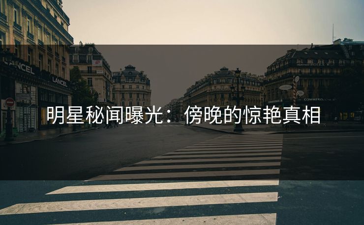 明星秘闻曝光：傍晚的惊艳真相