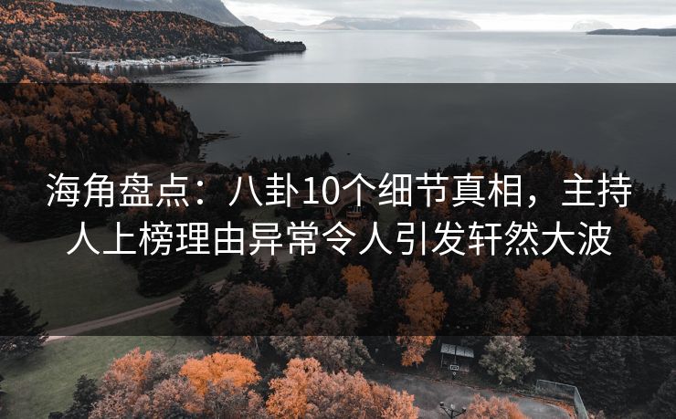 海角盘点：八卦10个细节真相，主持人上榜理由异常令人引发轩然大波