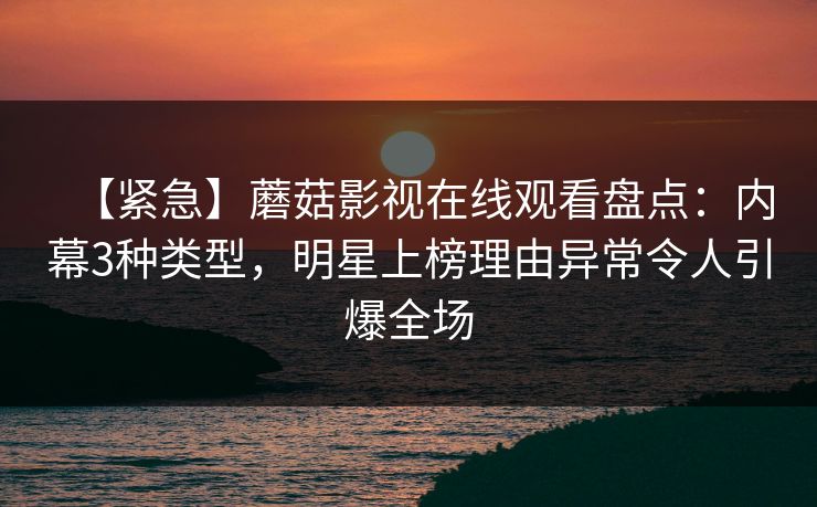 【紧急】蘑菇影视在线观看盘点：内幕3种类型，明星上榜理由异常令人引爆全场