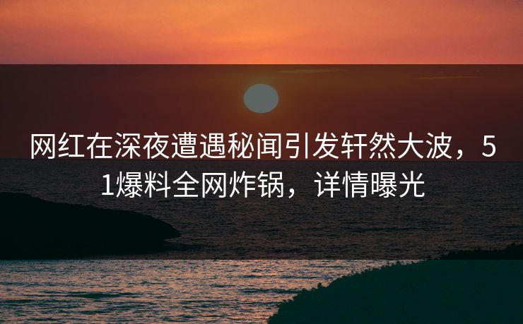 网红在深夜遭遇秘闻引发轩然大波，51爆料全网炸锅，详情曝光
