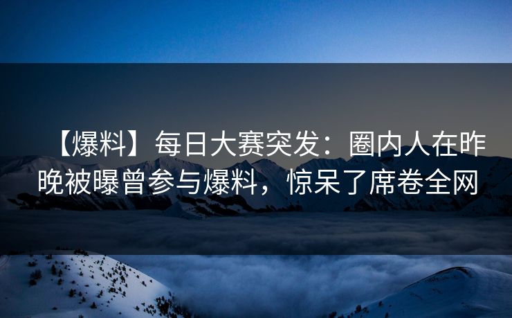 【爆料】每日大赛突发：圈内人在昨晚被曝曾参与爆料，惊呆了席卷全网