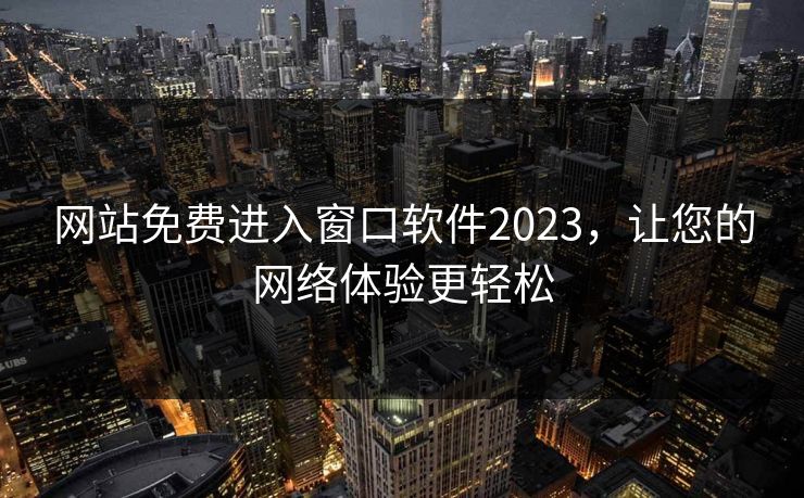 网站免费进入窗口软件2023，让您的网络体验更轻松