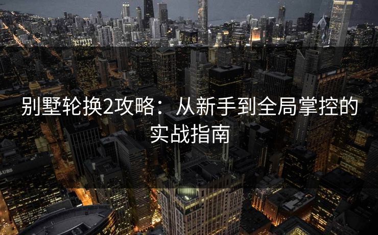 别墅轮换2攻略：从新手到全局掌控的实战指南