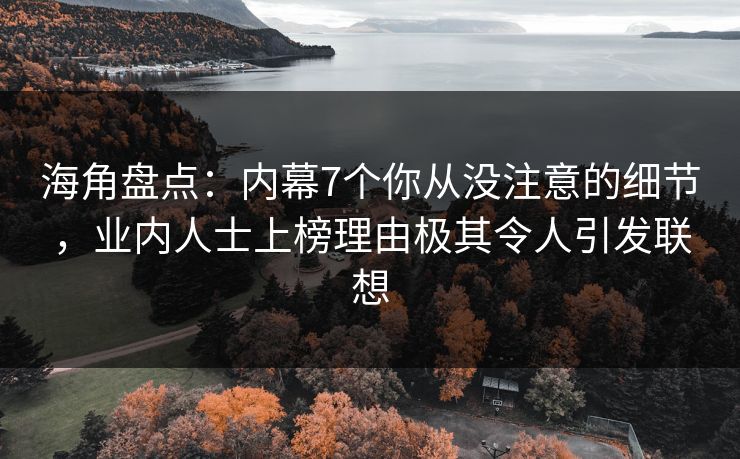 海角盘点：内幕7个你从没注意的细节，业内人士上榜理由极其令人引发联想