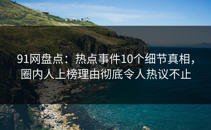 91网盘点：热点事件10个细节真相，圈内人上榜理由彻底令人热议不止