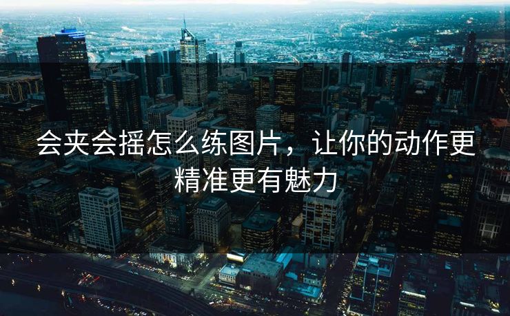 会夹会摇怎么练图片，让你的动作更精准更有魅力