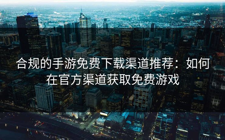 合规的手游免费下载渠道推荐：如何在官方渠道获取免费游戏