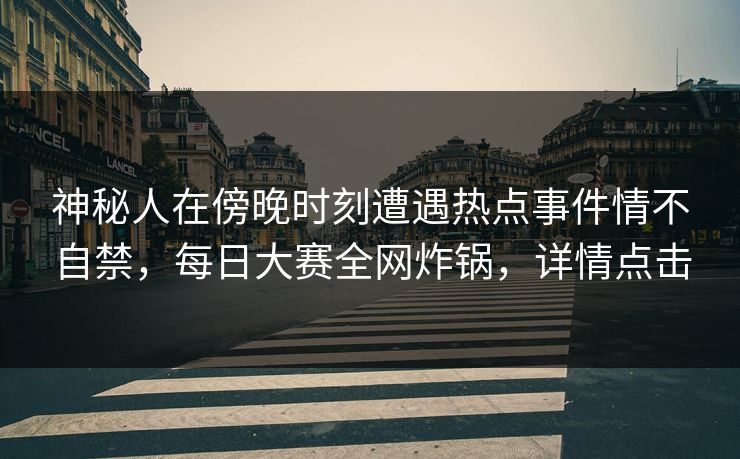 神秘人在傍晚时刻遭遇热点事件情不自禁，每日大赛全网炸锅，详情点击