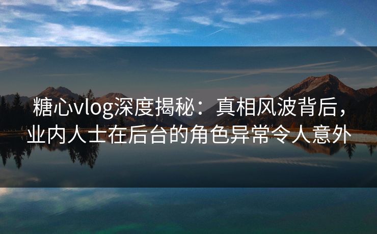 糖心vlog深度揭秘：真相风波背后，业内人士在后台的角色异常令人意外