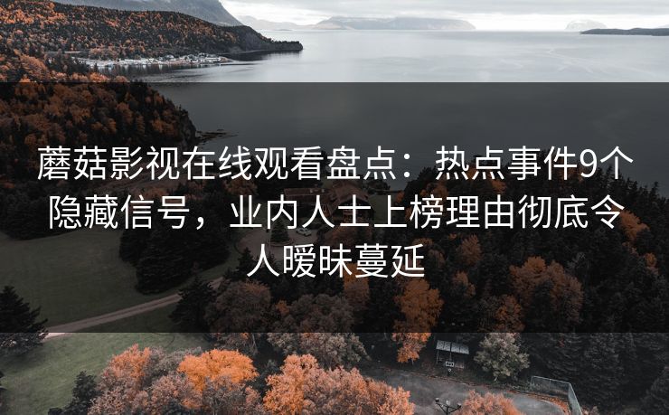 蘑菇影视在线观看盘点：热点事件9个隐藏信号，业内人士上榜理由彻底令人暧昧蔓延