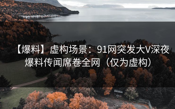 【爆料】虚构场景：91网突发大V深夜爆料传闻席卷全网（仅为虚构）