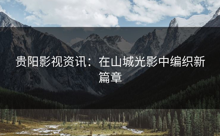 贵阳影视资讯：在山城光影中编织新篇章