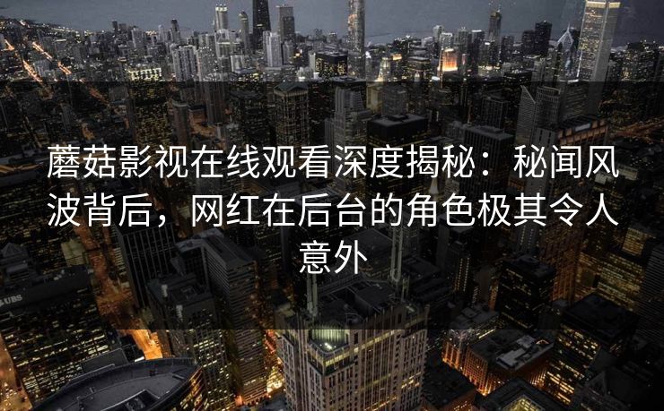 蘑菇影视在线观看深度揭秘：秘闻风波背后，网红在后台的角色极其令人意外