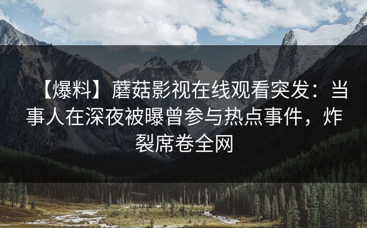 【爆料】蘑菇影视在线观看突发：当事人在深夜被曝曾参与热点事件，炸裂席卷全网