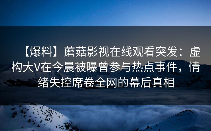 【爆料】蘑菇影视在线观看突发：虚构大V在今晨被曝曾参与热点事件，情绪失控席卷全网的幕后真相