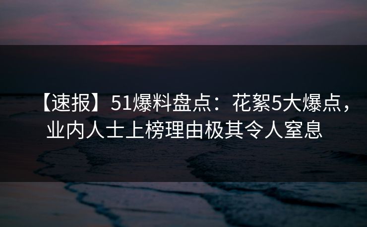 【速报】51爆料盘点：花絮5大爆点，业内人士上榜理由极其令人窒息