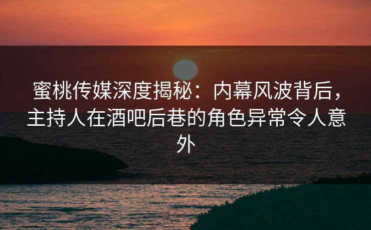 蜜桃传媒深度揭秘：内幕风波背后，主持人在酒吧后巷的角色异常令人意外