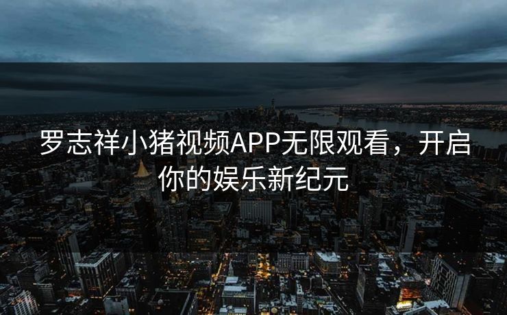 罗志祥小猪视频APP无限观看，开启你的娱乐新纪元