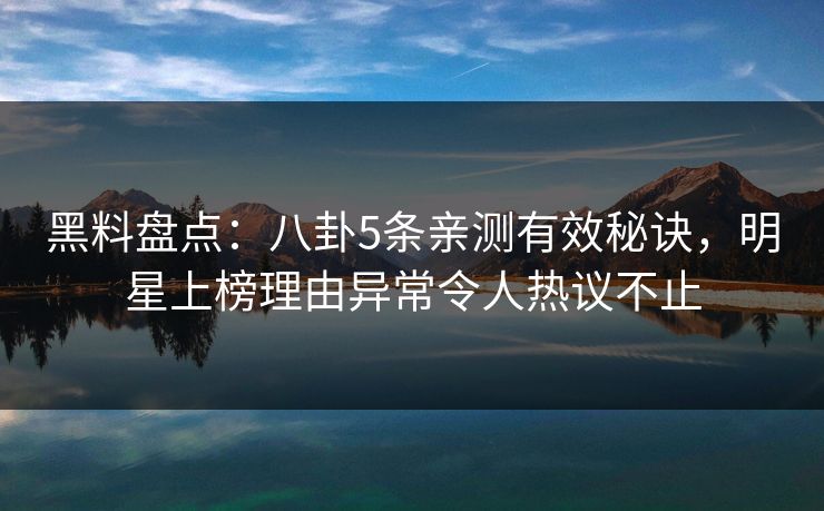 黑料盘点：八卦5条亲测有效秘诀，明星上榜理由异常令人热议不止