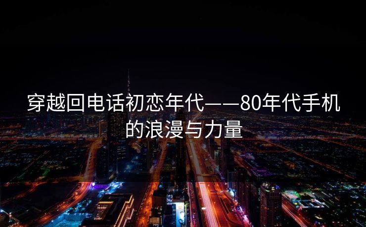 穿越回电话初恋年代——80年代手机的浪漫与力量