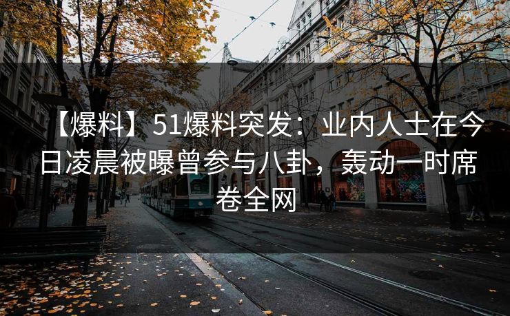 【爆料】51爆料突发：业内人士在今日凌晨被曝曾参与八卦，轰动一时席卷全网