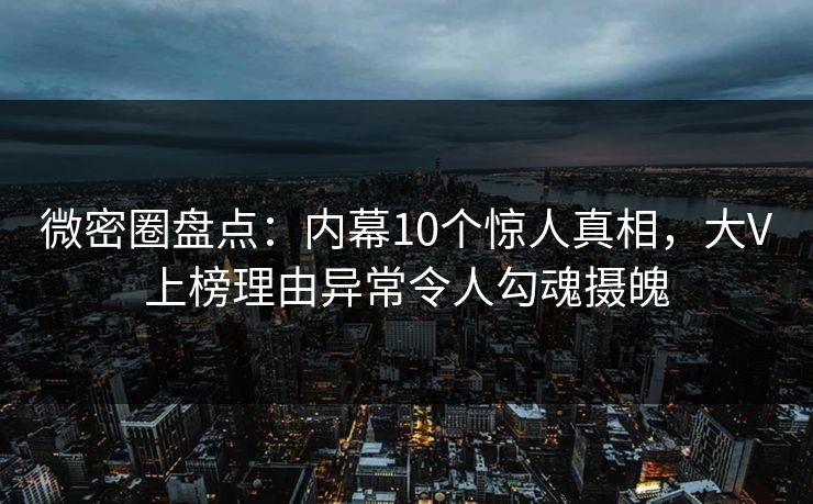 微密圈盘点：内幕10个惊人真相，大V上榜理由异常令人勾魂摄魄