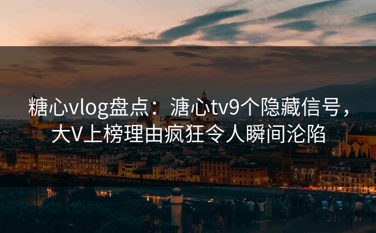 糖心vlog盘点：溏心tv9个隐藏信号，大V上榜理由疯狂令人瞬间沦陷