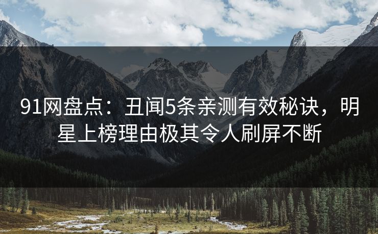 91网盘点：丑闻5条亲测有效秘诀，明星上榜理由极其令人刷屏不断