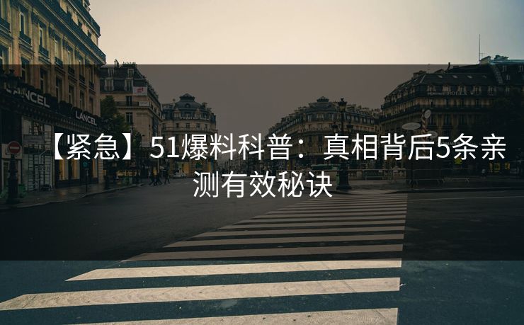 【紧急】51爆料科普：真相背后5条亲测有效秘诀