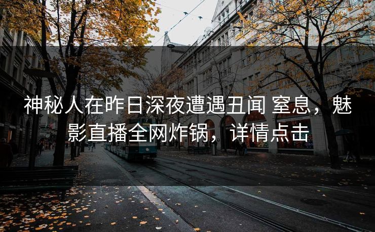 神秘人在昨日深夜遭遇丑闻 窒息，魅影直播全网炸锅，详情点击