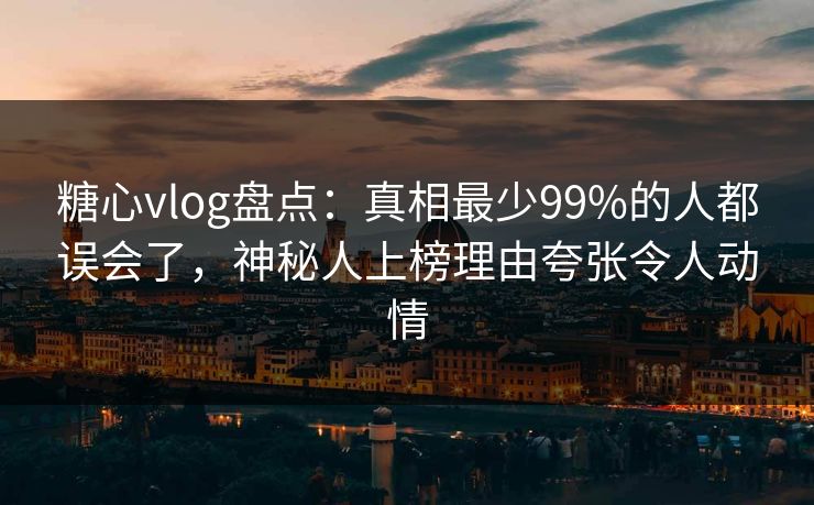 糖心vlog盘点：真相最少99%的人都误会了，神秘人上榜理由夸张令人动情