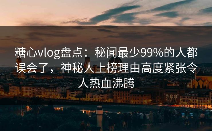 糖心vlog盘点：秘闻最少99%的人都误会了，神秘人上榜理由高度紧张令人热血沸腾
