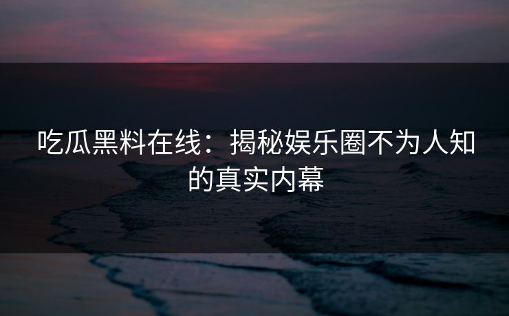 吃瓜黑料在线：揭秘娱乐圈不为人知的真实内幕