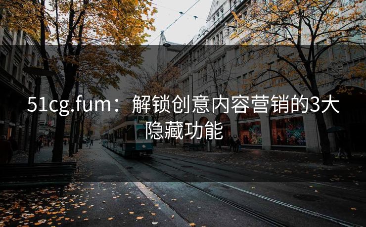 51cg.fum：解锁创意内容营销的3大隐藏功能