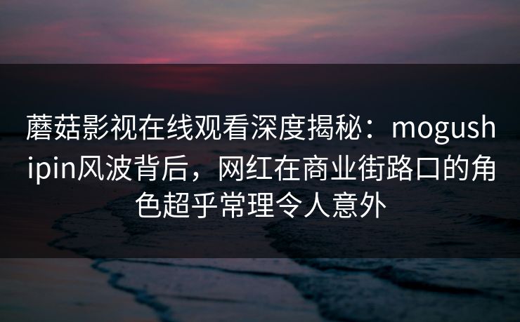 蘑菇影视在线观看深度揭秘：mogushipin风波背后，网红在商业街路口的角色超乎常理令人意外
