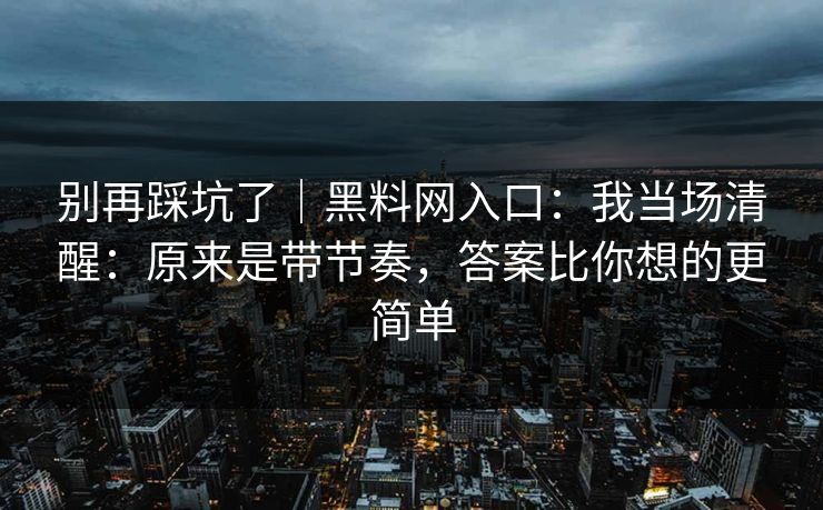 别再踩坑了｜黑料网入口：我当场清醒：原来是带节奏，答案比你想的更简单