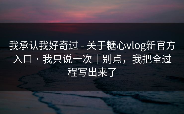 我承认我好奇过 - 关于糖心vlog新官方入口 · 我只说一次｜别点，我把全过程写出来了