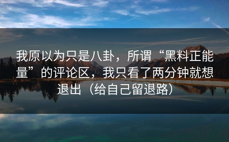 我原以为只是八卦，所谓“黑料正能量”的评论区，我只看了两分钟就想退出（给自己留退路）