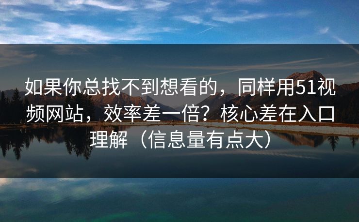 如果你总找不到想看的，同样用51视频网站，效率差一倍？核心差在入口理解（信息量有点大）