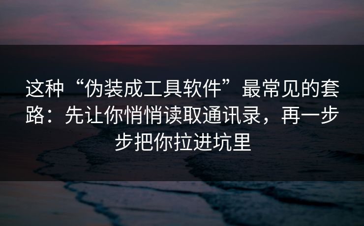 这种“伪装成工具软件”最常见的套路：先让你悄悄读取通讯录，再一步步把你拉进坑里