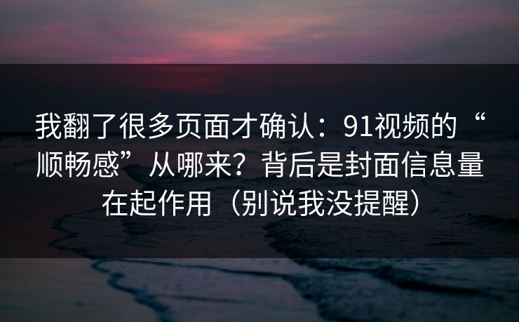 我翻了很多页面才确认：91视频的“顺畅感”从哪来？背后是封面信息量在起作用（别说我没提醒）