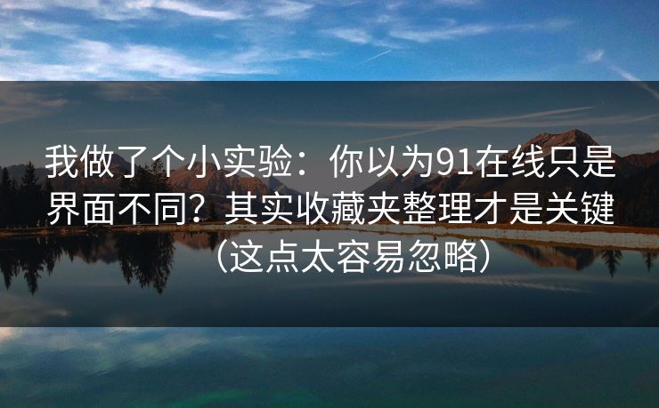 我做了个小实验：你以为91在线只是界面不同？其实收藏夹整理才是关键（这点太容易忽略）