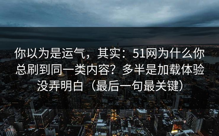 你以为是运气，其实：51网为什么你总刷到同一类内容？多半是加载体验没弄明白（最后一句最关键）