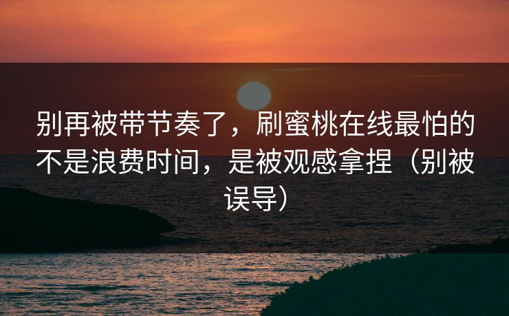 别再被带节奏了，刷蜜桃在线最怕的不是浪费时间，是被观感拿捏（别被误导）
