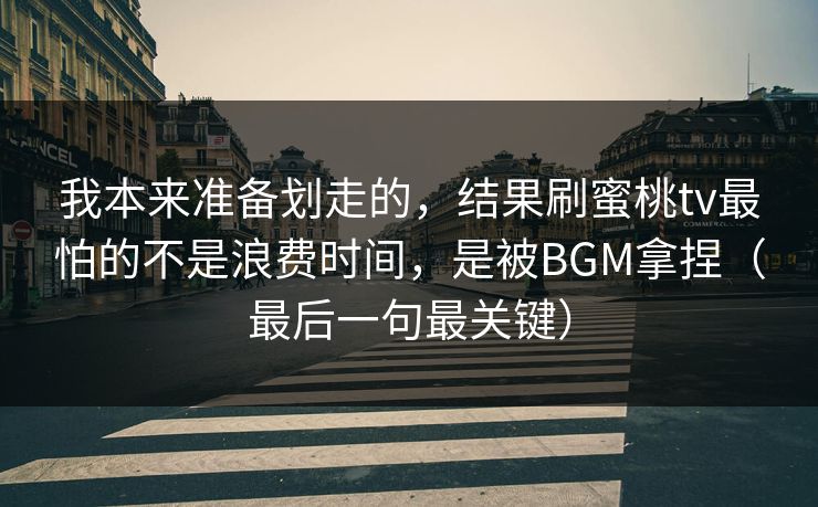 我本来准备划走的，结果刷蜜桃tv最怕的不是浪费时间，是被BGM拿捏（最后一句最关键）