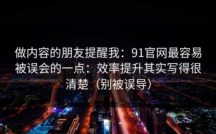 做内容的朋友提醒我：91官网最容易被误会的一点：效率提升其实写得很清楚（别被误导）