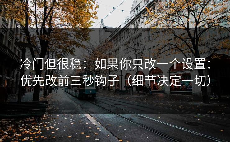 冷门但很稳：如果你只改一个设置：优先改前三秒钩子（细节决定一切）