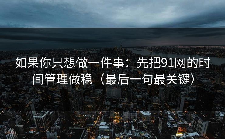 如果你只想做一件事：先把91网的时间管理做稳（最后一句最关键）
