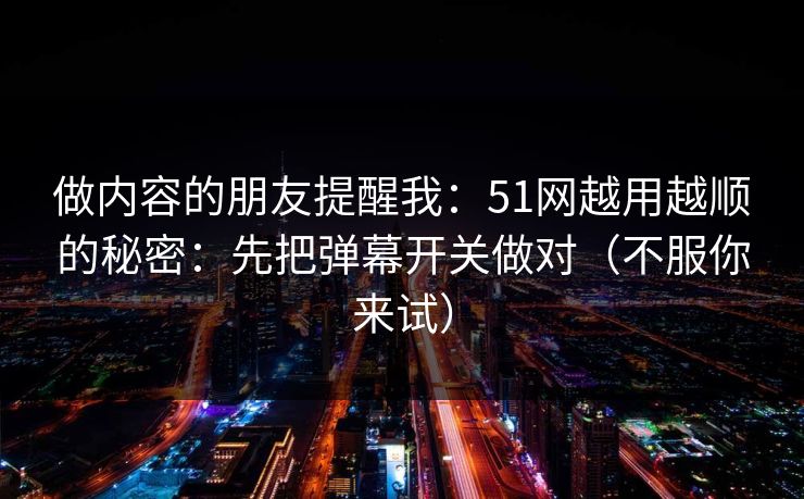 做内容的朋友提醒我：51网越用越顺的秘密：先把弹幕开关做对（不服你来试）